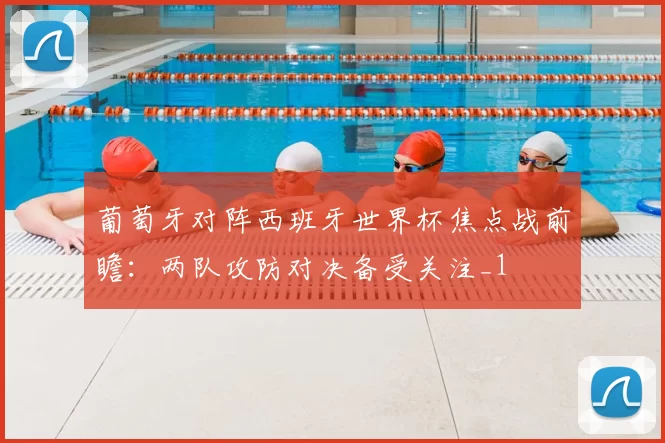 葡萄牙对阵西班牙世界杯焦点战前瞻：两队攻防对决备受关注_1