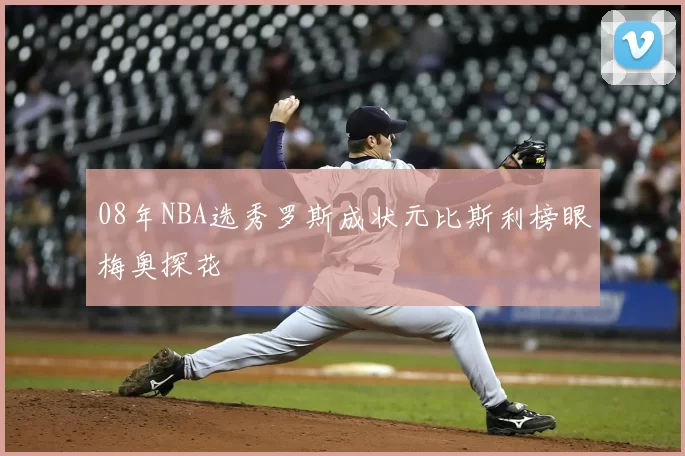 08年NBA选秀罗斯成状元比斯利榜眼梅奥探花