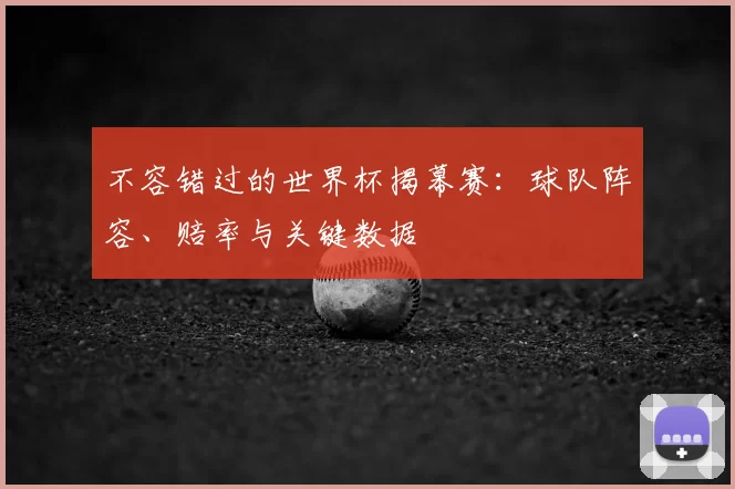 不容错过的世界杯揭幕赛：球队阵容、赔率与关键数据