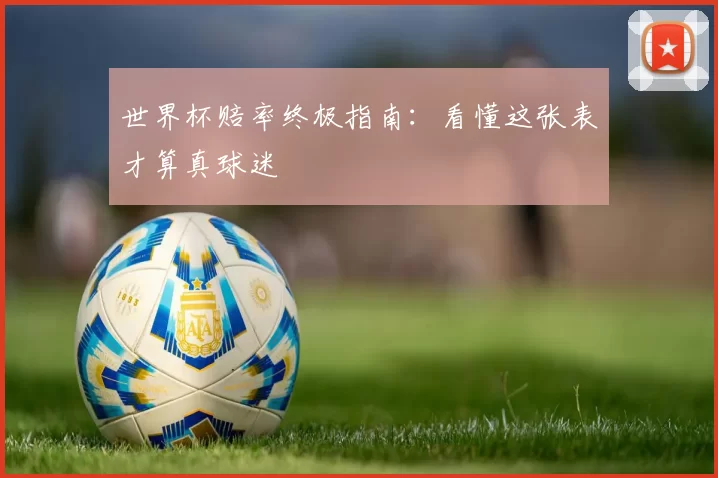 世界杯赔率终极指南：看懂这张表才算真球迷