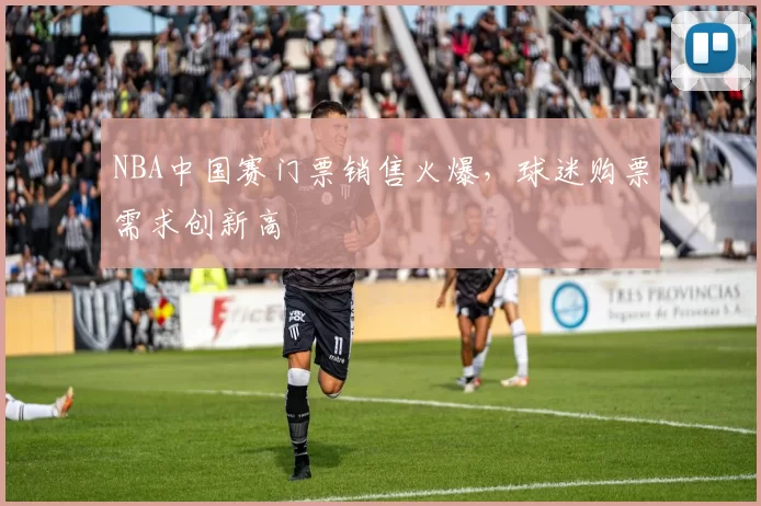 NBA中国赛门票销售火爆，球迷购票需求创新高