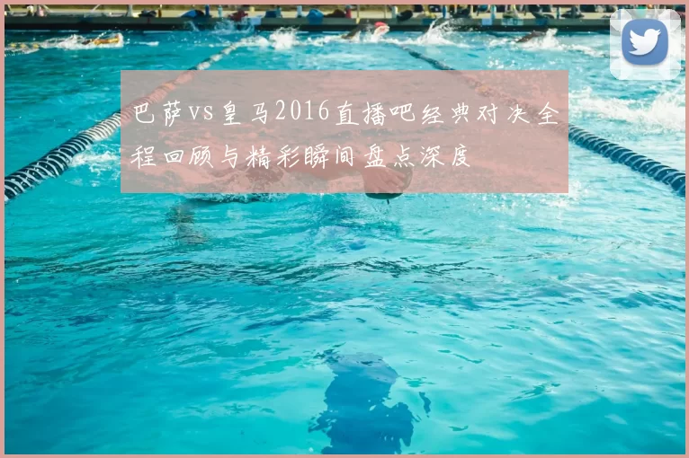 巴萨vs皇马2016直播吧经典对决全程回顾与精彩瞬间盘点深度