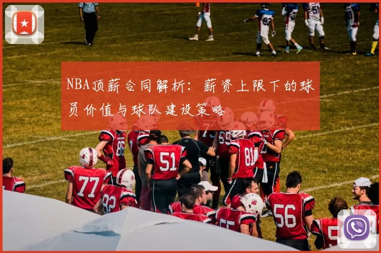 NBA顶薪合同解析：薪资上限下的球员价值与球队建设策略