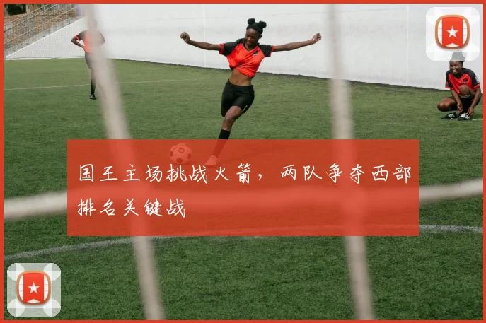 国王主场挑战火箭,两队争夺西部排名关键战