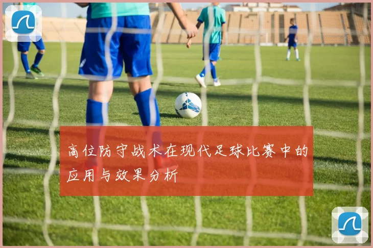 高位防守战术在现代足球比赛中的应用与效果分析