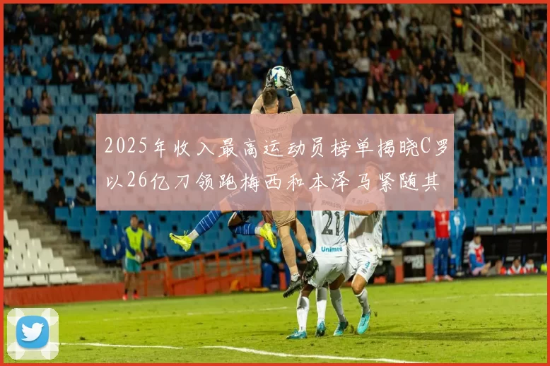 2025年收入最高运动员榜单揭晓C罗以26亿刀领跑梅西和本泽马紧随其后