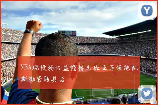 NBA现役场均盖帽榜文班亚马领跑凯斯勒紧随其后