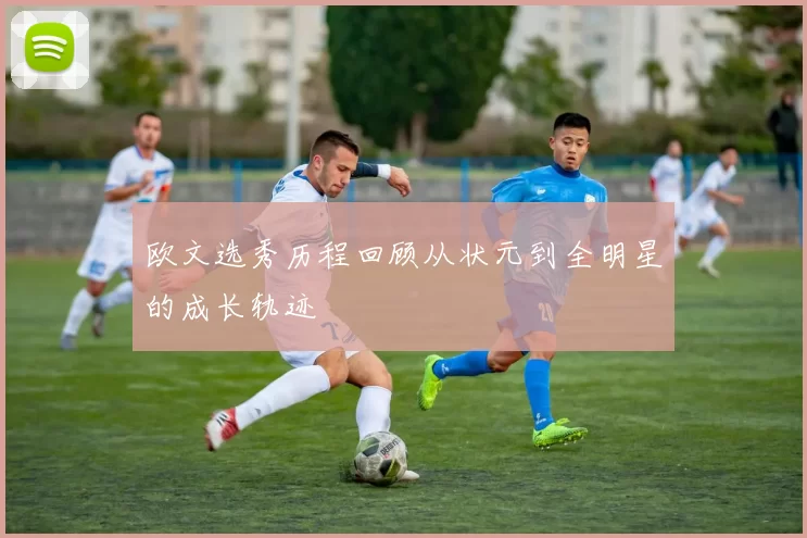 欧文选秀历程回顾从状元到全明星的成长轨迹