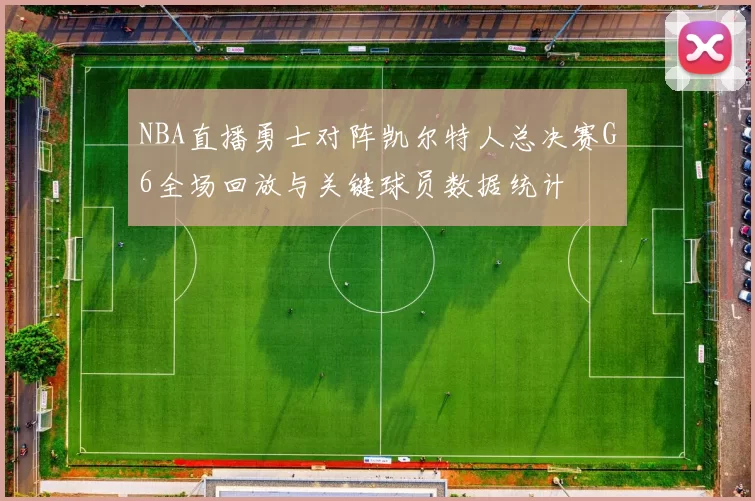 NBA直播勇士对阵凯尔特人总决赛G6全场回放与关键球员数据统计