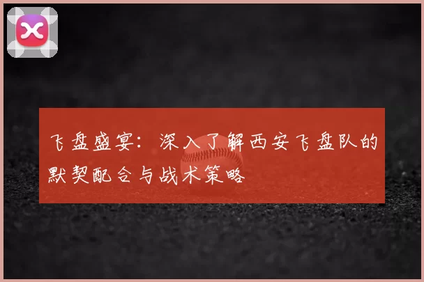 飞盘盛宴：深入了解西安飞盘队的默契配合与战术策略