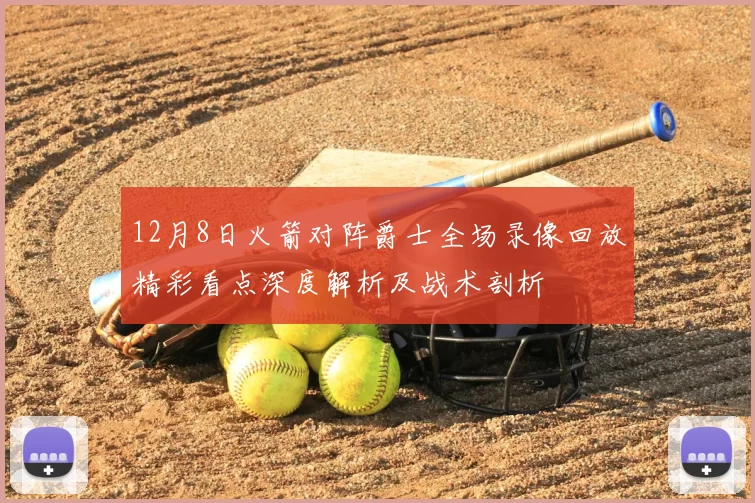 12月8日火箭对阵爵士全场录像回放精彩看点深度解析及战术剖析