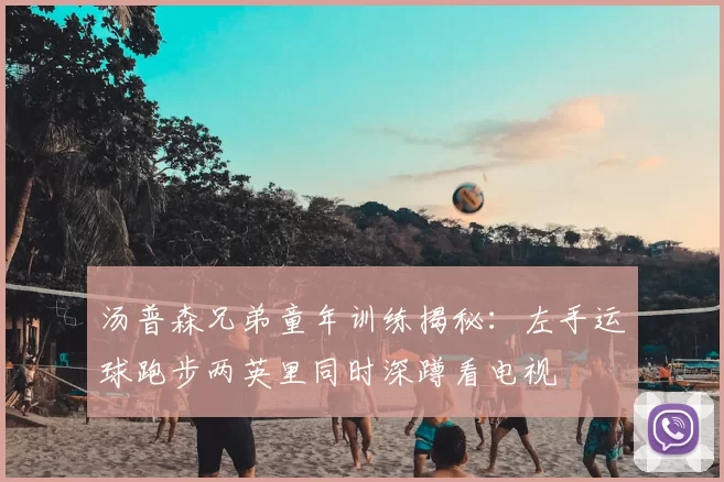 汤普森兄弟童年训练揭秘：左手运球跑步两英里同时深蹲看电视