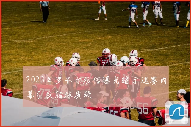 2023年罗齐尔短信曝光暗示退赛内幕引发赌球质疑
