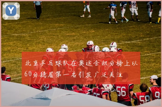 北京乒乓球队在奥运会积分榜上以60分稳居第一名引发广泛关注