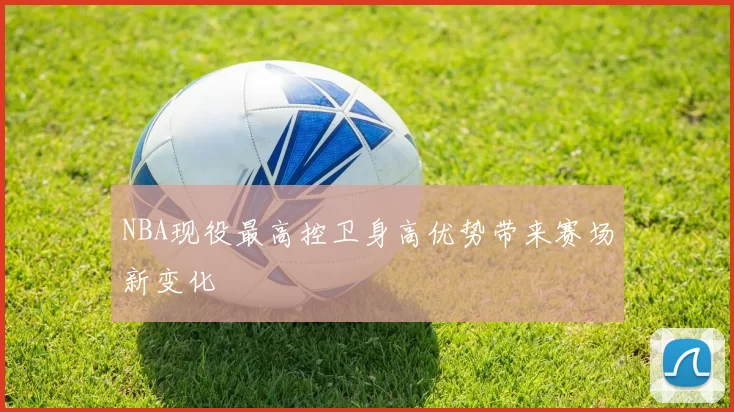 NBA现役最高控卫身高优势带来赛场新变化