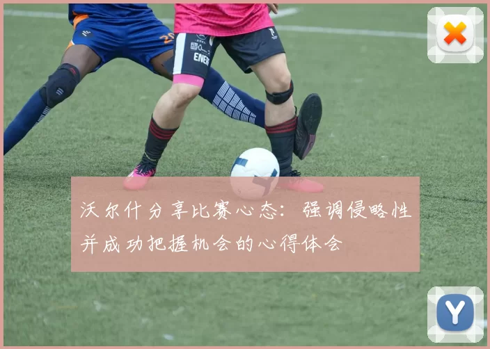沃尔什分享比赛心态：强调侵略性并成功把握机会的心得体会