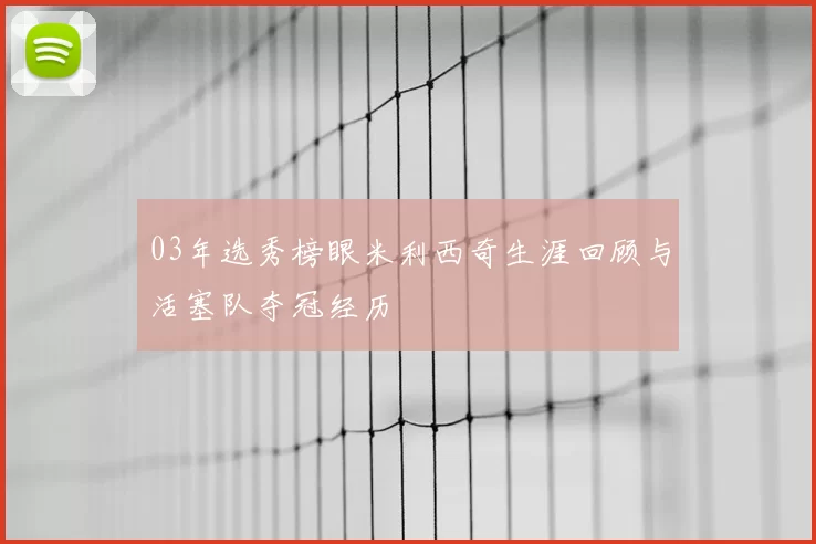 03年选秀榜眼米利西奇生涯回顾与活塞队夺冠经历