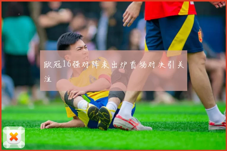 欧冠16强对阵表出炉首场对决引关注