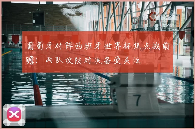 葡萄牙对阵西班牙世界杯焦点战前瞻：两队攻防对决备受关注
